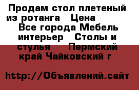 Продам стол плетеный из ротанга › Цена ­ 34 300 - Все города Мебель, интерьер » Столы и стулья   . Пермский край,Чайковский г.